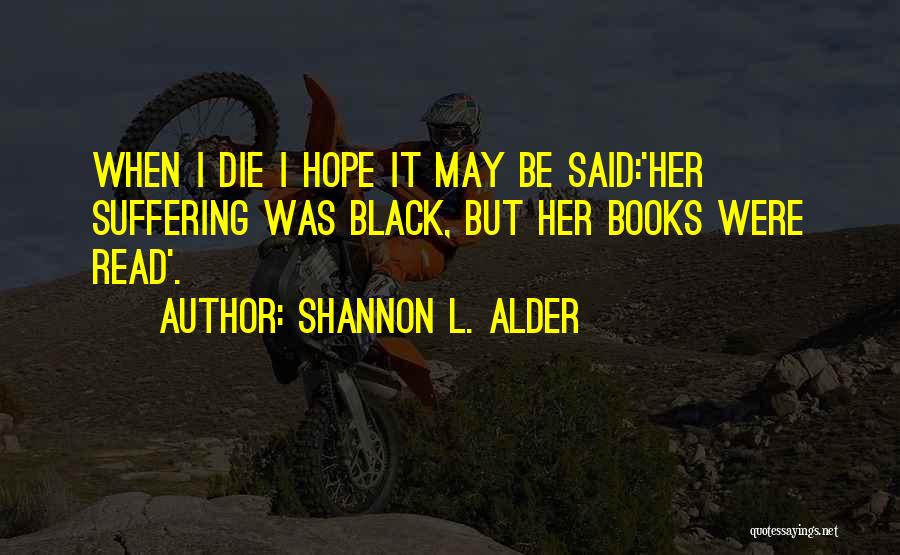 Shannon L. Alder Quotes: When I Die I Hope It May Be Said:'her Suffering Was Black, But Her Books Were Read'.
