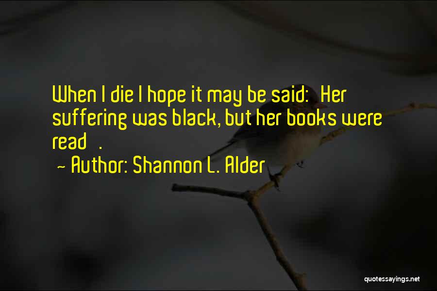 Shannon L. Alder Quotes: When I Die I Hope It May Be Said:'her Suffering Was Black, But Her Books Were Read'.