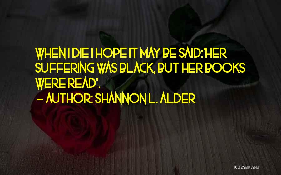 Shannon L. Alder Quotes: When I Die I Hope It May Be Said:'her Suffering Was Black, But Her Books Were Read'.