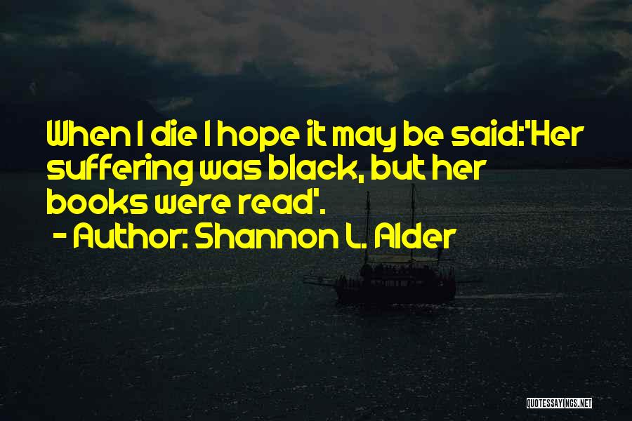 Shannon L. Alder Quotes: When I Die I Hope It May Be Said:'her Suffering Was Black, But Her Books Were Read'.