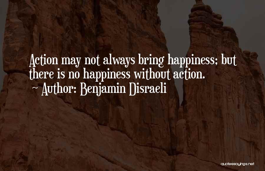 Benjamin Disraeli Quotes: Action May Not Always Bring Happiness; But There Is No Happiness Without Action.