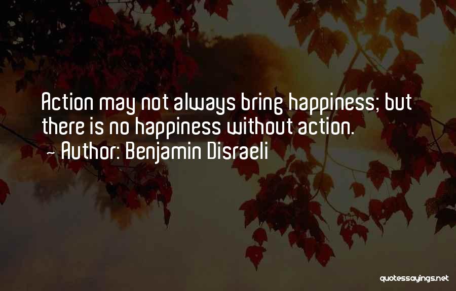 Benjamin Disraeli Quotes: Action May Not Always Bring Happiness; But There Is No Happiness Without Action.