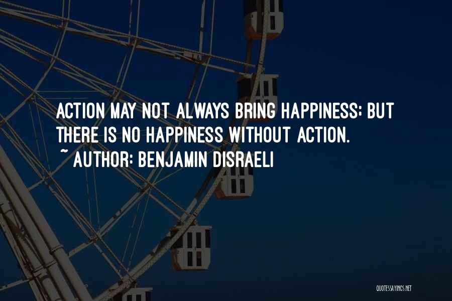 Benjamin Disraeli Quotes: Action May Not Always Bring Happiness; But There Is No Happiness Without Action.