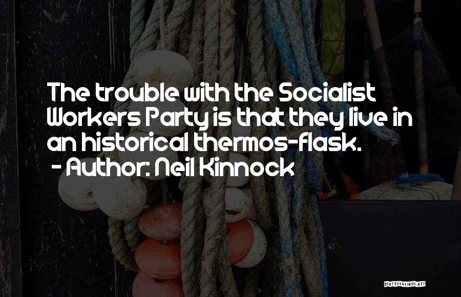 Neil Kinnock Quotes: The Trouble With The Socialist Workers Party Is That They Live In An Historical Thermos-flask.