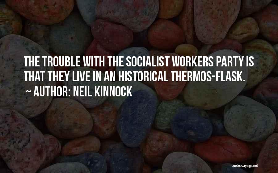 Neil Kinnock Quotes: The Trouble With The Socialist Workers Party Is That They Live In An Historical Thermos-flask.