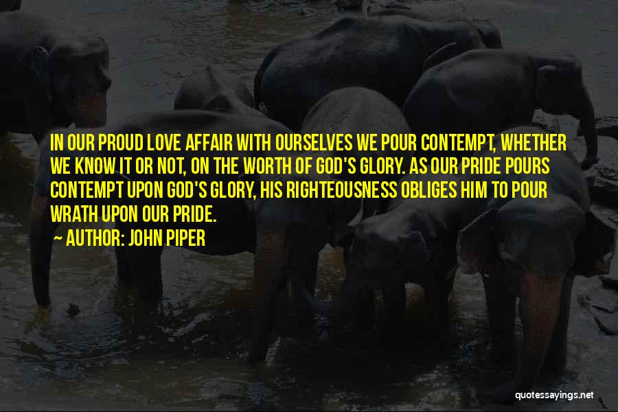 John Piper Quotes: In Our Proud Love Affair With Ourselves We Pour Contempt, Whether We Know It Or Not, On The Worth Of