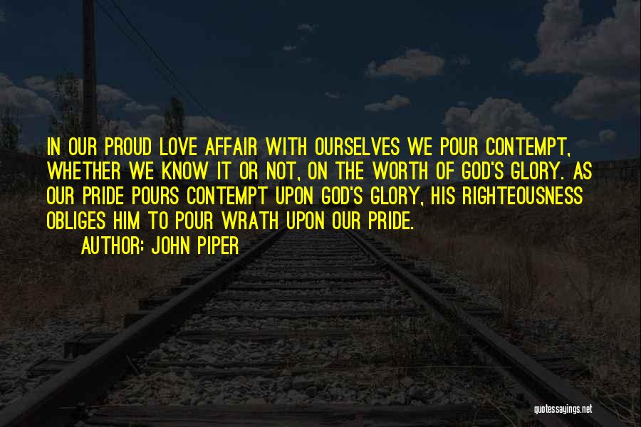John Piper Quotes: In Our Proud Love Affair With Ourselves We Pour Contempt, Whether We Know It Or Not, On The Worth Of