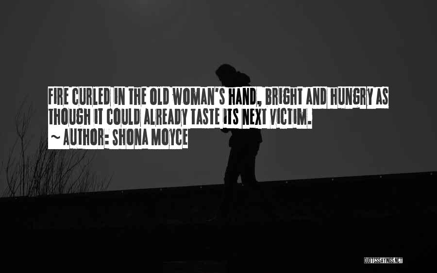 Shona Moyce Quotes: Fire Curled In The Old Woman's Hand, Bright And Hungry As Though It Could Already Taste Its Next Victim.