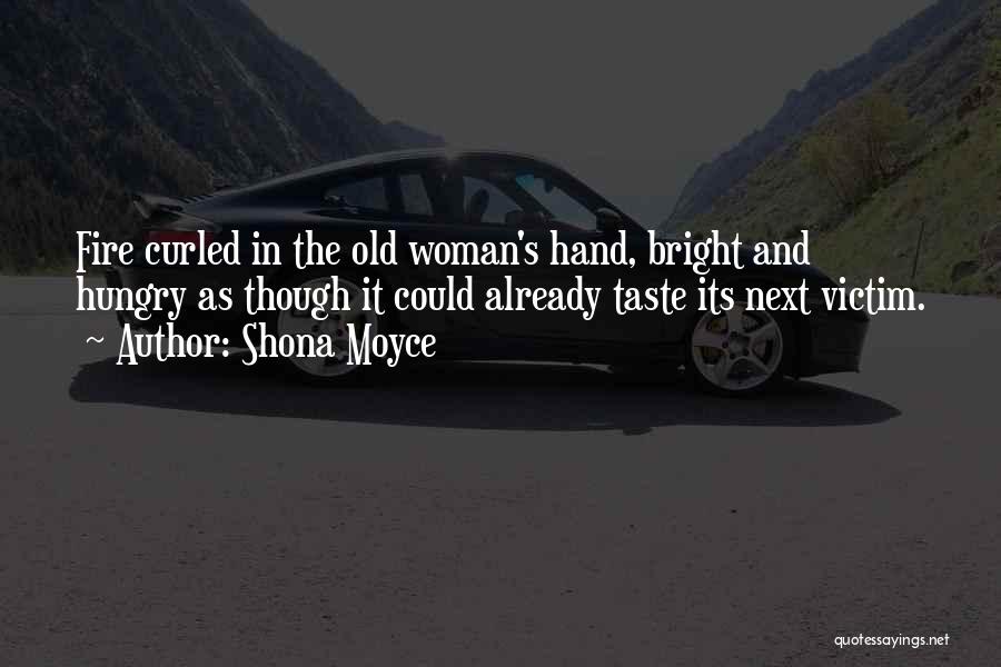 Shona Moyce Quotes: Fire Curled In The Old Woman's Hand, Bright And Hungry As Though It Could Already Taste Its Next Victim.