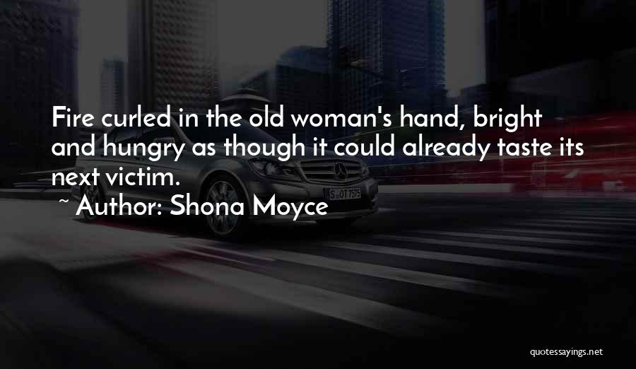 Shona Moyce Quotes: Fire Curled In The Old Woman's Hand, Bright And Hungry As Though It Could Already Taste Its Next Victim.