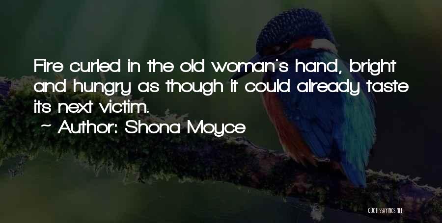 Shona Moyce Quotes: Fire Curled In The Old Woman's Hand, Bright And Hungry As Though It Could Already Taste Its Next Victim.