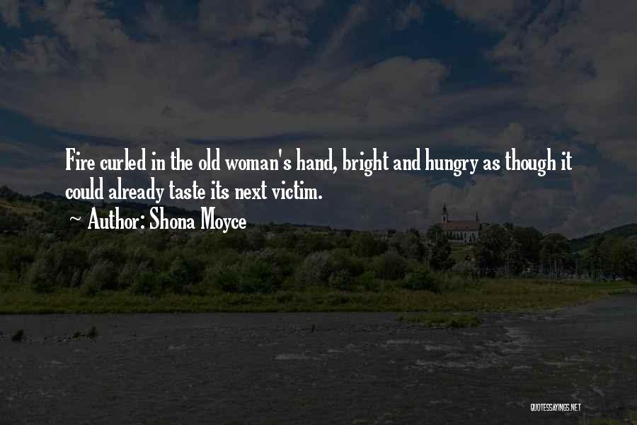 Shona Moyce Quotes: Fire Curled In The Old Woman's Hand, Bright And Hungry As Though It Could Already Taste Its Next Victim.