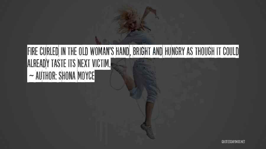 Shona Moyce Quotes: Fire Curled In The Old Woman's Hand, Bright And Hungry As Though It Could Already Taste Its Next Victim.