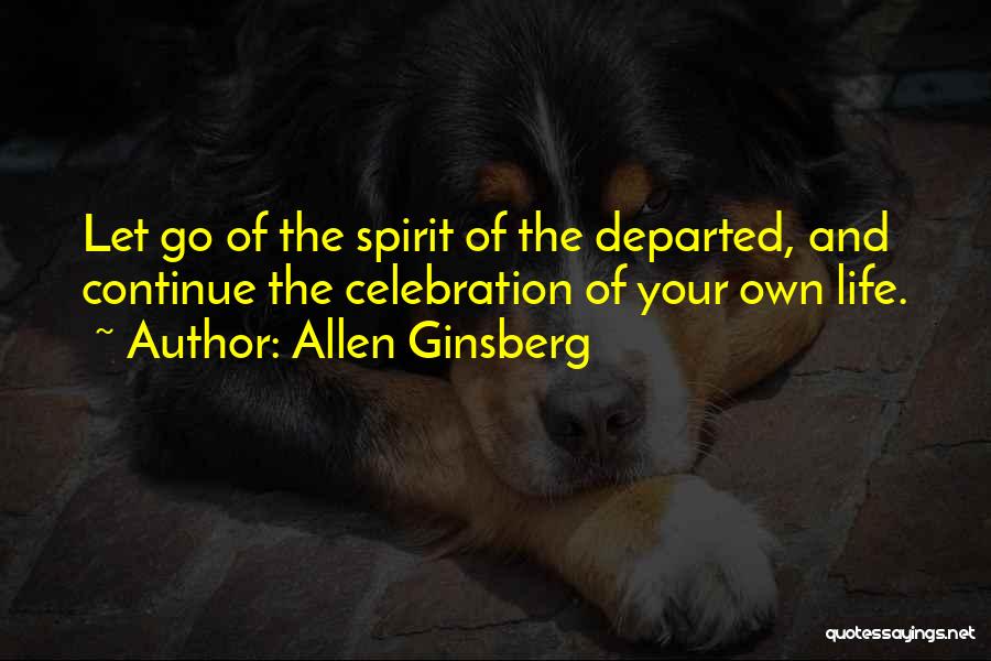 Allen Ginsberg Quotes: Let Go Of The Spirit Of The Departed, And Continue The Celebration Of Your Own Life.