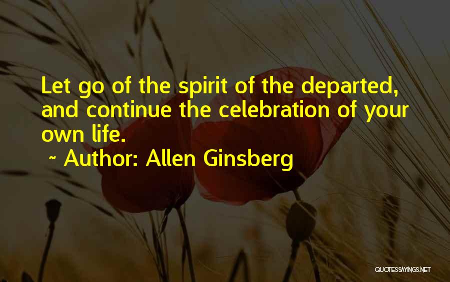 Allen Ginsberg Quotes: Let Go Of The Spirit Of The Departed, And Continue The Celebration Of Your Own Life.