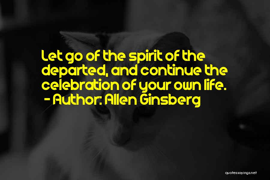 Allen Ginsberg Quotes: Let Go Of The Spirit Of The Departed, And Continue The Celebration Of Your Own Life.