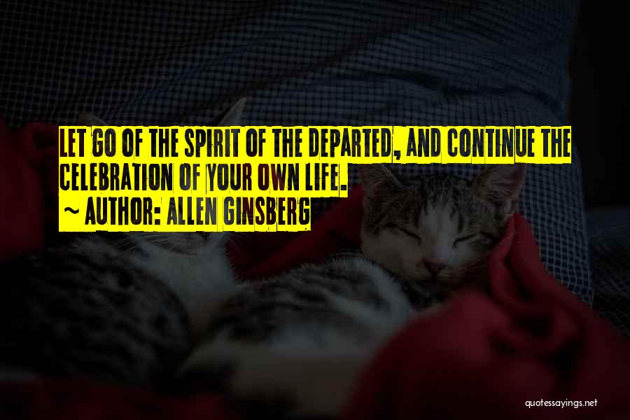 Allen Ginsberg Quotes: Let Go Of The Spirit Of The Departed, And Continue The Celebration Of Your Own Life.