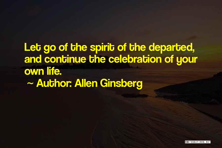 Allen Ginsberg Quotes: Let Go Of The Spirit Of The Departed, And Continue The Celebration Of Your Own Life.