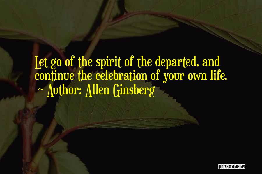 Allen Ginsberg Quotes: Let Go Of The Spirit Of The Departed, And Continue The Celebration Of Your Own Life.