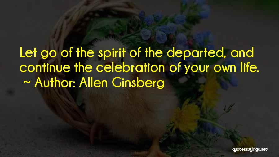Allen Ginsberg Quotes: Let Go Of The Spirit Of The Departed, And Continue The Celebration Of Your Own Life.