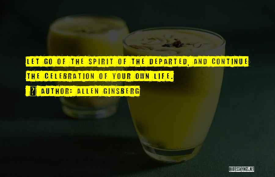 Allen Ginsberg Quotes: Let Go Of The Spirit Of The Departed, And Continue The Celebration Of Your Own Life.