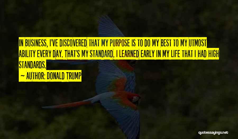 Donald Trump Quotes: In Business, I've Discovered That My Purpose Is To Do My Best To My Utmost Ability Every Day. That's My