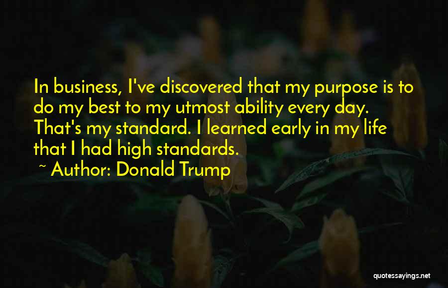 Donald Trump Quotes: In Business, I've Discovered That My Purpose Is To Do My Best To My Utmost Ability Every Day. That's My