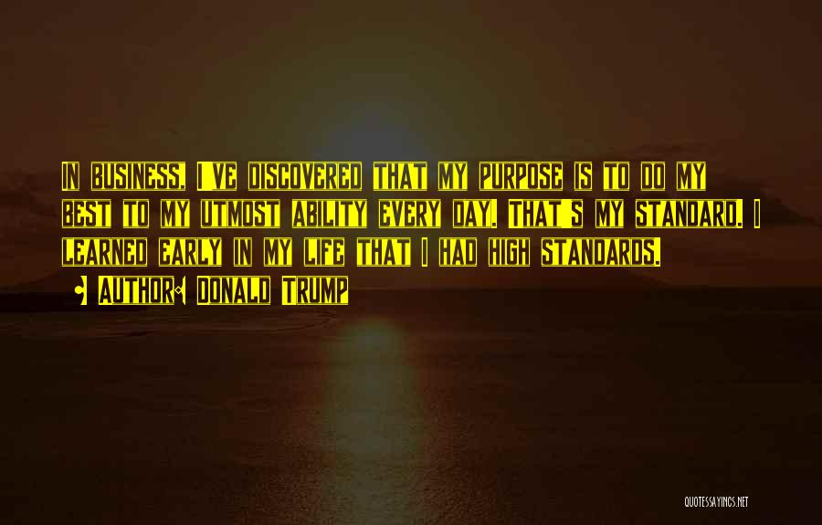 Donald Trump Quotes: In Business, I've Discovered That My Purpose Is To Do My Best To My Utmost Ability Every Day. That's My