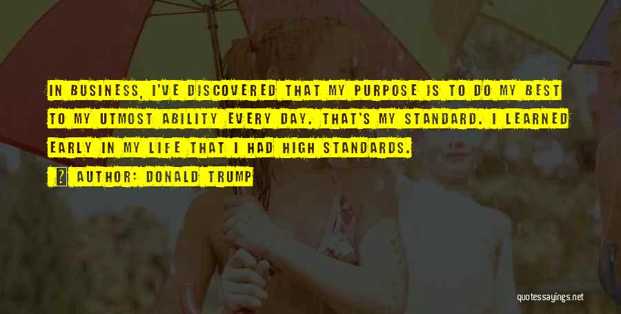 Donald Trump Quotes: In Business, I've Discovered That My Purpose Is To Do My Best To My Utmost Ability Every Day. That's My