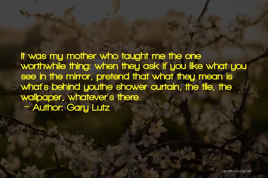 Gary Lutz Quotes: It Was My Mother Who Taught Me The One Worthwhile Thing: When They Ask If You Like What You See