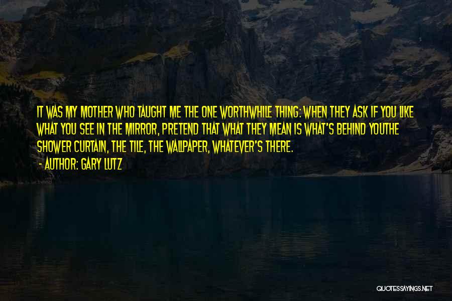 Gary Lutz Quotes: It Was My Mother Who Taught Me The One Worthwhile Thing: When They Ask If You Like What You See