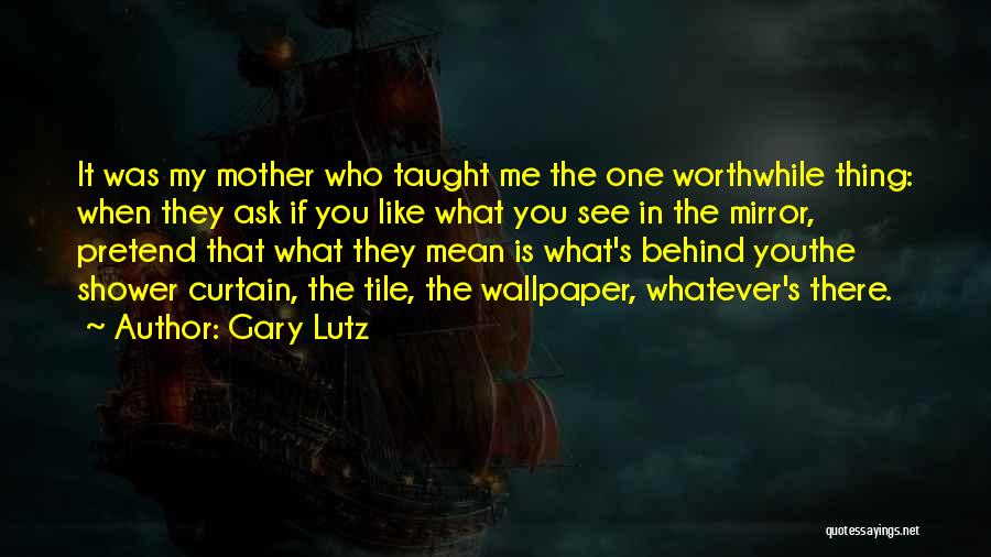 Gary Lutz Quotes: It Was My Mother Who Taught Me The One Worthwhile Thing: When They Ask If You Like What You See