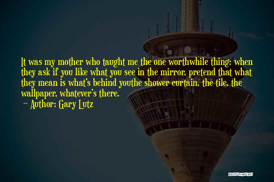 Gary Lutz Quotes: It Was My Mother Who Taught Me The One Worthwhile Thing: When They Ask If You Like What You See