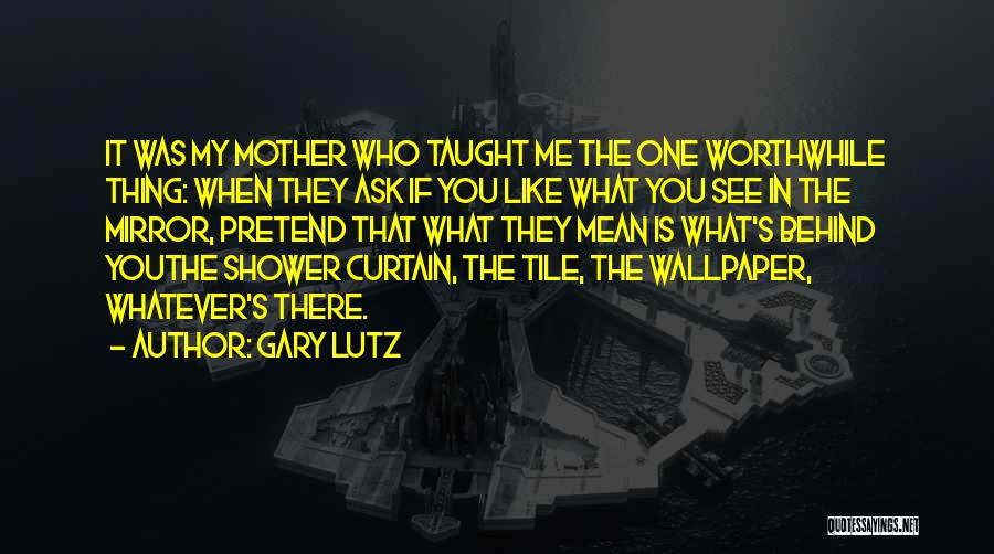 Gary Lutz Quotes: It Was My Mother Who Taught Me The One Worthwhile Thing: When They Ask If You Like What You See