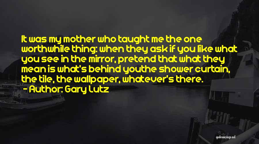 Gary Lutz Quotes: It Was My Mother Who Taught Me The One Worthwhile Thing: When They Ask If You Like What You See