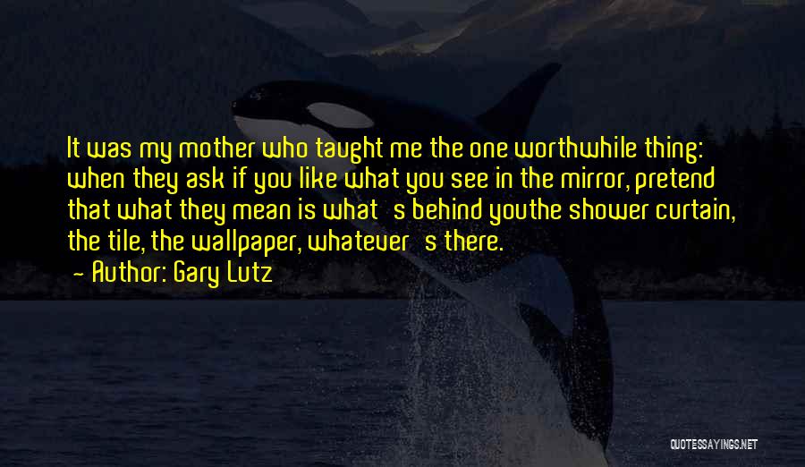 Gary Lutz Quotes: It Was My Mother Who Taught Me The One Worthwhile Thing: When They Ask If You Like What You See