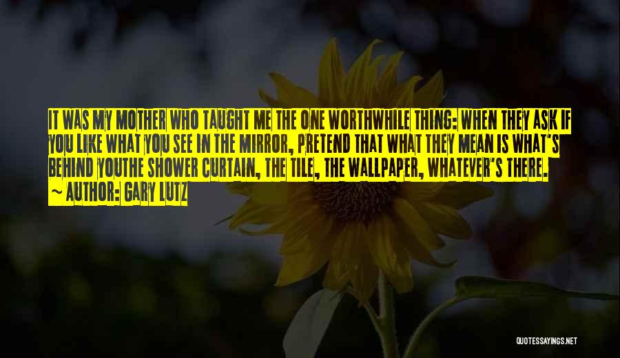 Gary Lutz Quotes: It Was My Mother Who Taught Me The One Worthwhile Thing: When They Ask If You Like What You See