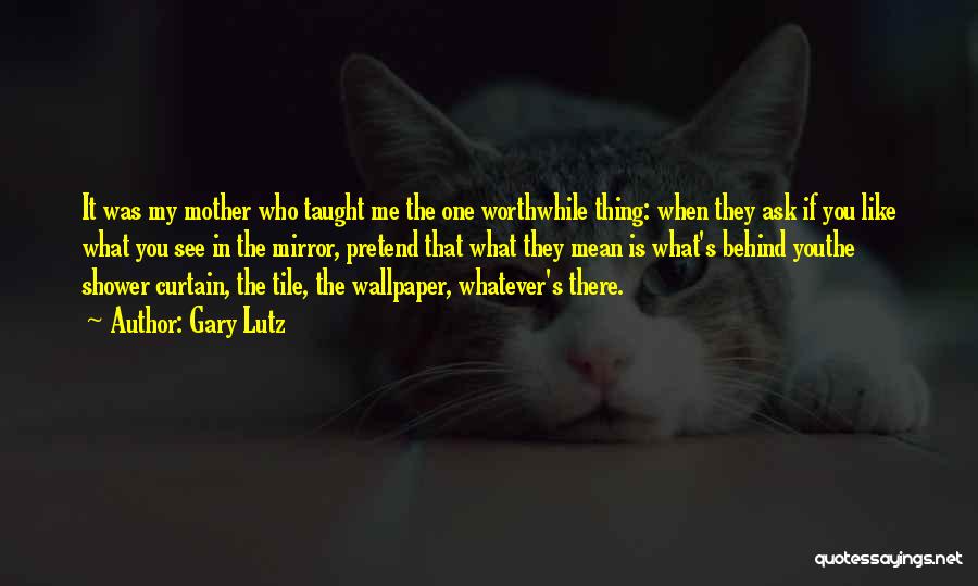 Gary Lutz Quotes: It Was My Mother Who Taught Me The One Worthwhile Thing: When They Ask If You Like What You See