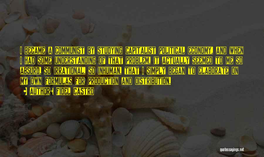 Fidel Castro Quotes: I Became A Communist By Studying Capitalist Political Economy, And When I Had Some Understanding Of That Problem, It Actually
