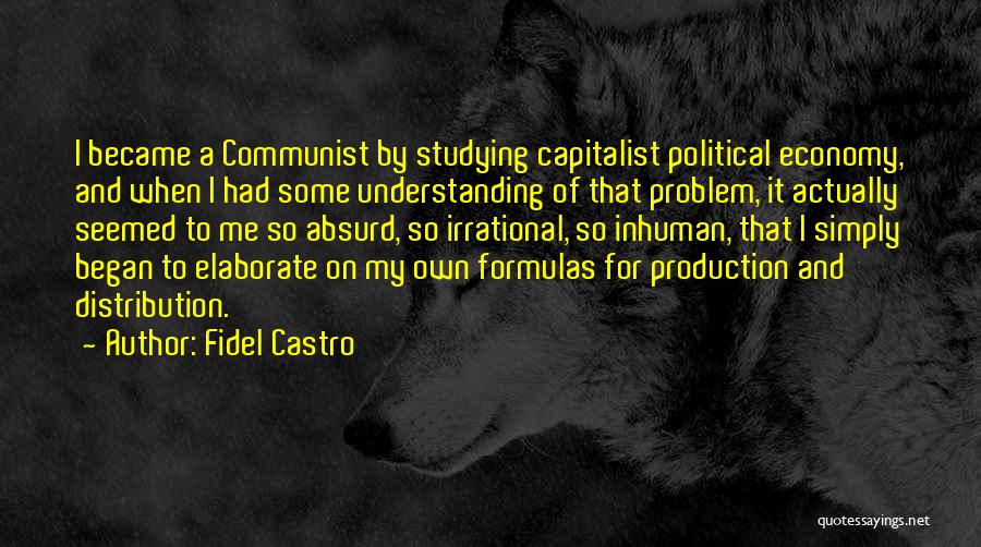 Fidel Castro Quotes: I Became A Communist By Studying Capitalist Political Economy, And When I Had Some Understanding Of That Problem, It Actually