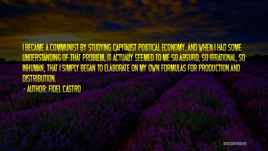 Fidel Castro Quotes: I Became A Communist By Studying Capitalist Political Economy, And When I Had Some Understanding Of That Problem, It Actually