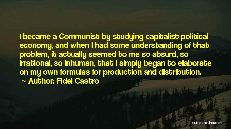 Fidel Castro Quotes: I Became A Communist By Studying Capitalist Political Economy, And When I Had Some Understanding Of That Problem, It Actually