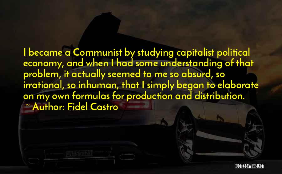 Fidel Castro Quotes: I Became A Communist By Studying Capitalist Political Economy, And When I Had Some Understanding Of That Problem, It Actually