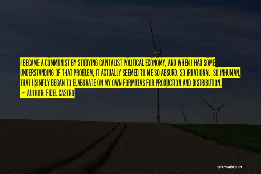 Fidel Castro Quotes: I Became A Communist By Studying Capitalist Political Economy, And When I Had Some Understanding Of That Problem, It Actually