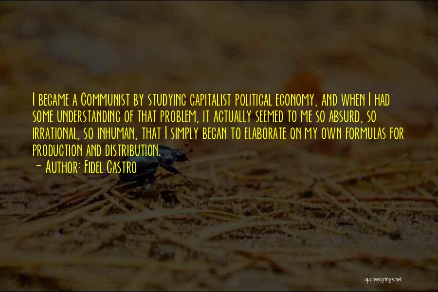 Fidel Castro Quotes: I Became A Communist By Studying Capitalist Political Economy, And When I Had Some Understanding Of That Problem, It Actually