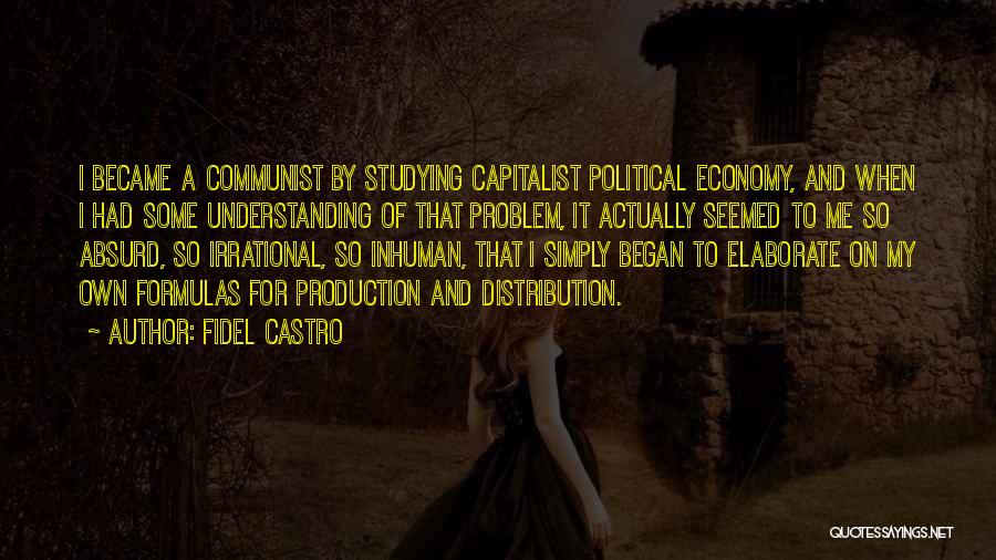 Fidel Castro Quotes: I Became A Communist By Studying Capitalist Political Economy, And When I Had Some Understanding Of That Problem, It Actually