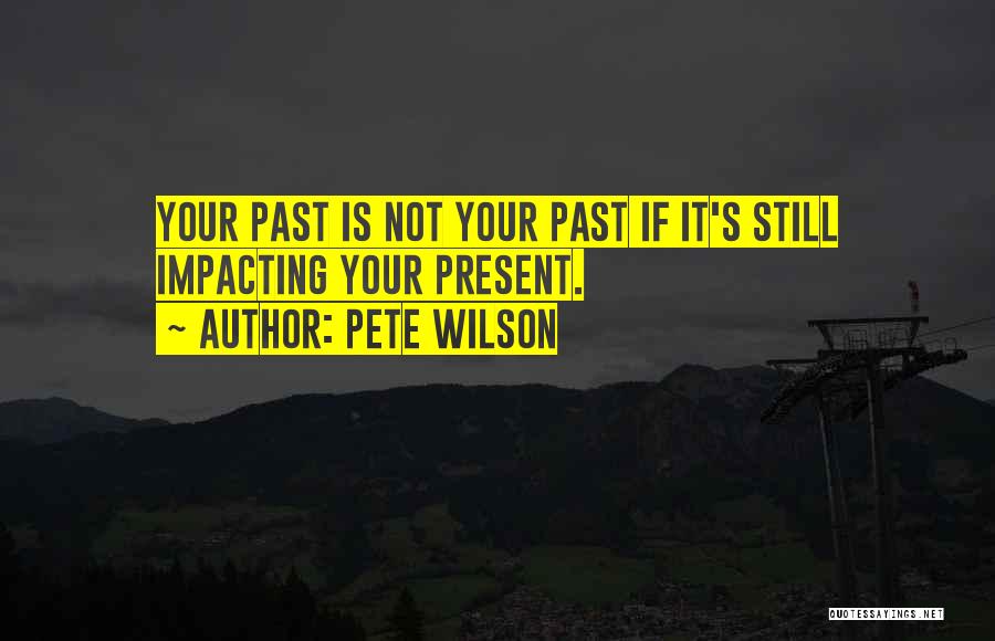 Pete Wilson Quotes: Your Past Is Not Your Past If It's Still Impacting Your Present.