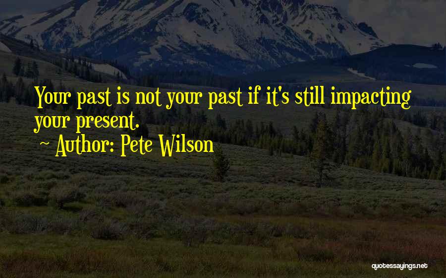 Pete Wilson Quotes: Your Past Is Not Your Past If It's Still Impacting Your Present.