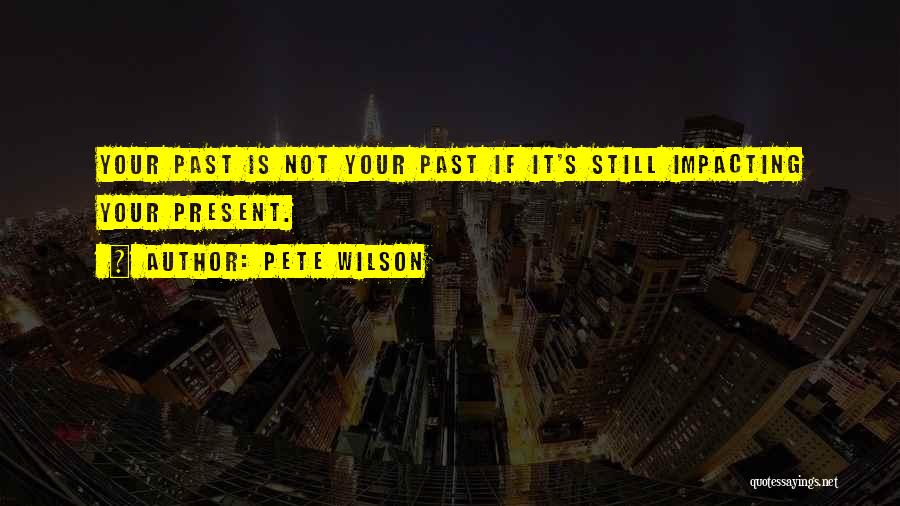 Pete Wilson Quotes: Your Past Is Not Your Past If It's Still Impacting Your Present.