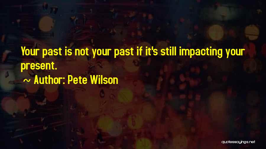 Pete Wilson Quotes: Your Past Is Not Your Past If It's Still Impacting Your Present.